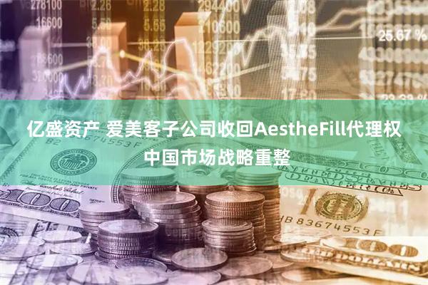 亿盛资产 爱美客子公司收回AestheFill代理权 中国市场战略重整