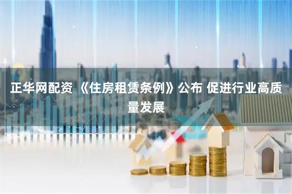 正华网配资 《住房租赁条例》公布 促进行业高质量发展