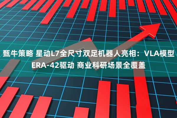 甄牛策略 星动L7全尺寸双足机器人亮相：VLA模型ERA-42驱动 商业科研场景全覆盖