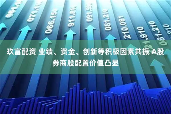 玖富配资 业绩、资金、创新等积极因素共振 A股券商股配置价值凸显