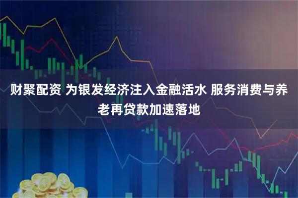 财聚配资 为银发经济注入金融活水 服务消费与养老再贷款加速落地