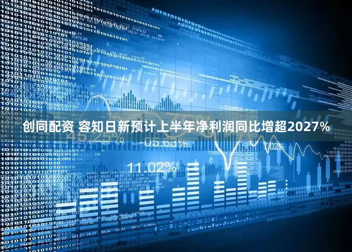 创同配资 容知日新预计上半年净利润同比增超2027%