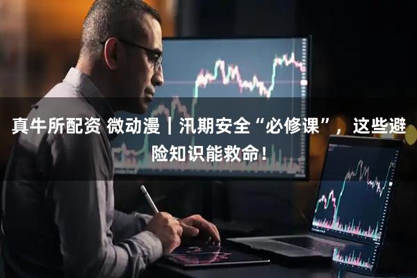 真牛所配资 微动漫｜汛期安全“必修课”，这些避险知识能救命！