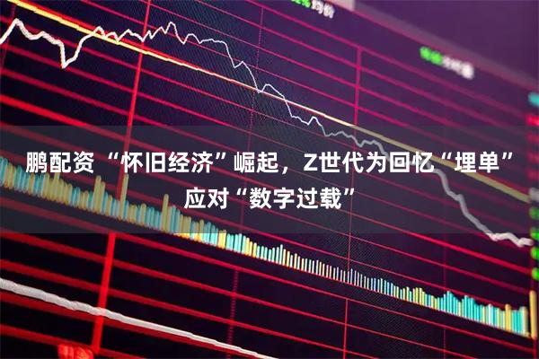 鹏配资 “怀旧经济”崛起，Z世代为回忆“埋单”应对“数字过载”