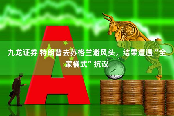 九龙证券 特朗普去苏格兰避风头，结果遭遇“全家桶式”抗议