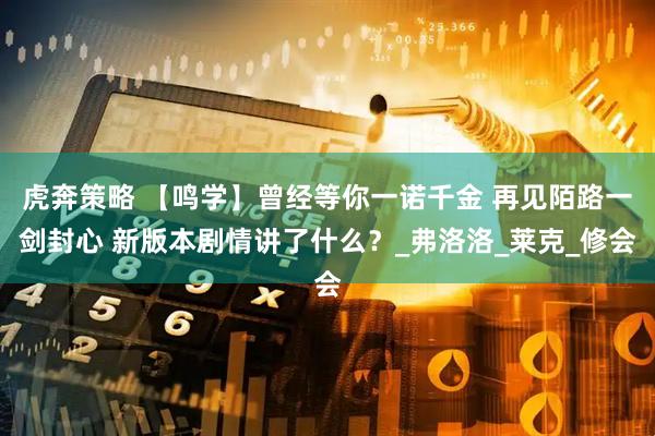 虎奔策略 【鸣学】曾经等你一诺千金 再见陌路一剑封心 新版本剧情讲了什么？_弗洛洛_莱克_修会