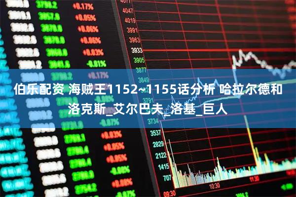 伯乐配资 海贼王1152~1155话分析 哈拉尔德和洛克斯_艾尔巴夫_洛基_巨人