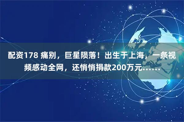 配资178 痛别，巨星陨落！出生于上海，一条视频感动全网，还悄悄捐款200万元……