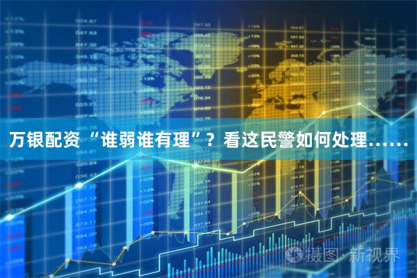 万银配资 “谁弱谁有理”？看这民警如何处理……