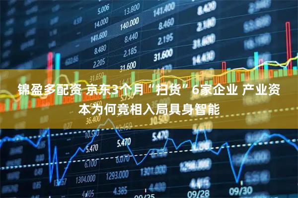锦盈多配资 京东3个月“扫货”6家企业 产业资本为何竞相入局具身智能