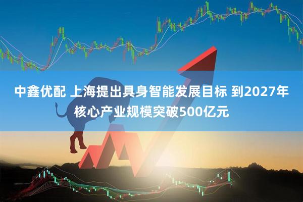 中鑫优配 上海提出具身智能发展目标 到2027年核心产业规模突破500亿元