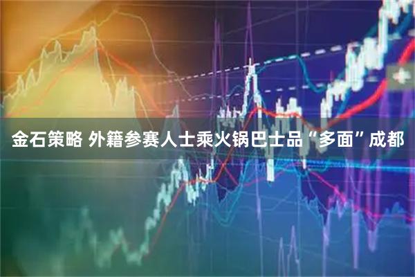 金石策略 外籍参赛人士乘火锅巴士品“多面”成都