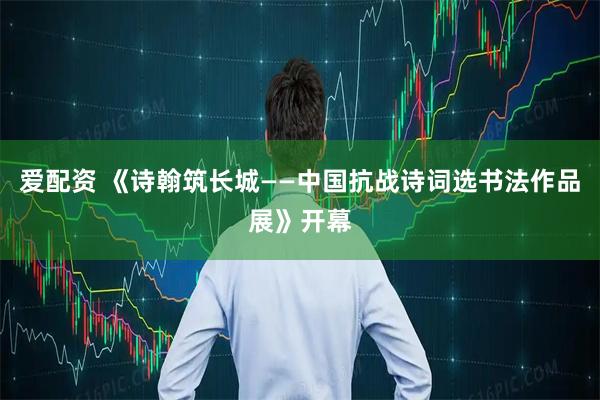 爱配资 《诗翰筑长城——中国抗战诗词选书法作品展》开幕