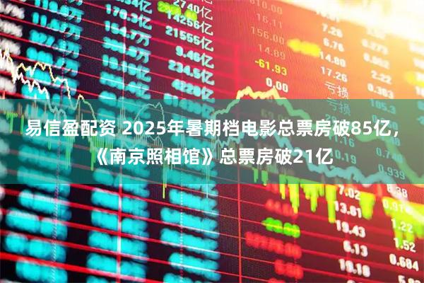 易信盈配资 2025年暑期档电影总票房破85亿，《南京照相馆》总票房破21亿