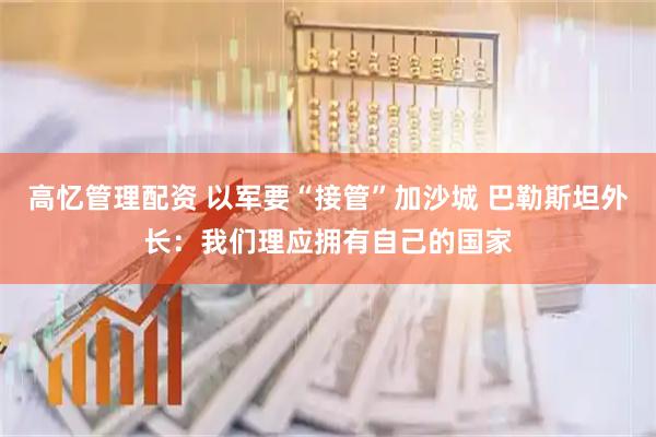 高忆管理配资 以军要“接管”加沙城 巴勒斯坦外长：我们理应拥有自己的国家