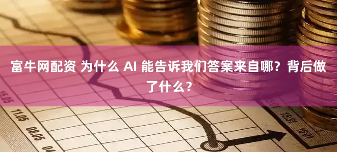 富牛网配资 为什么 AI 能告诉我们答案来自哪？背后做了什么？
