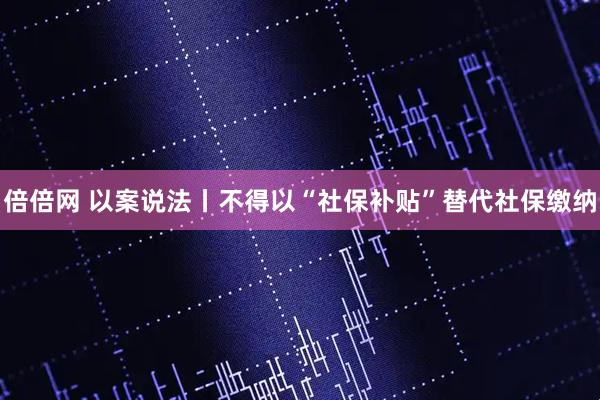倍倍网 以案说法丨不得以“社保补贴”替代社保缴纳
