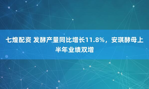 七煌配资 发酵产量同比增长11.8%，安琪酵母上半年业绩双增