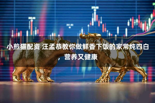 小煎猫配资 汪孟恭教你做鲜香下饭的家常炖四白，营养又健康