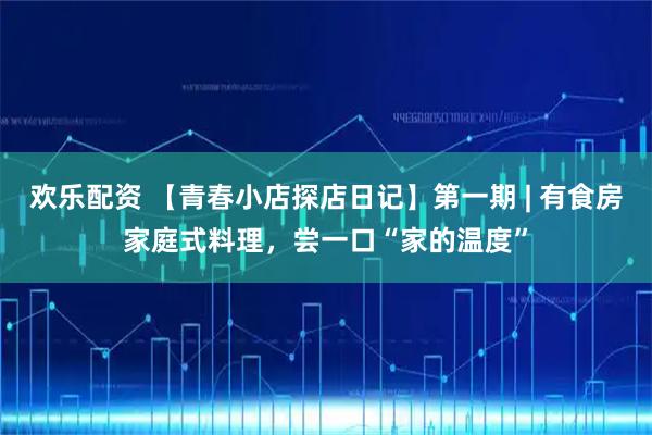 欢乐配资 【青春小店探店日记】第一期 | 有食房家庭式料理，尝一口“家的温度”