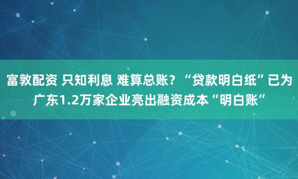 富敦配资 只知利息 难算总账？“贷款明白纸”已为广东1.2万家企业亮出融资成本“明白账”
