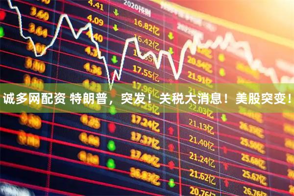 诚多网配资 特朗普，突发！关税大消息！美股突变！