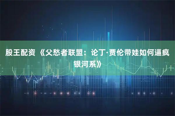 股王配资 《父愁者联盟：论丁·贾伦带娃如何逼疯银河系》