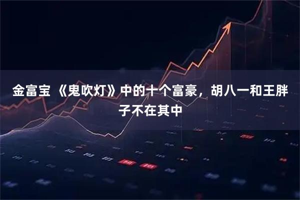 金富宝 《鬼吹灯》中的十个富豪，胡八一和王胖子不在其中