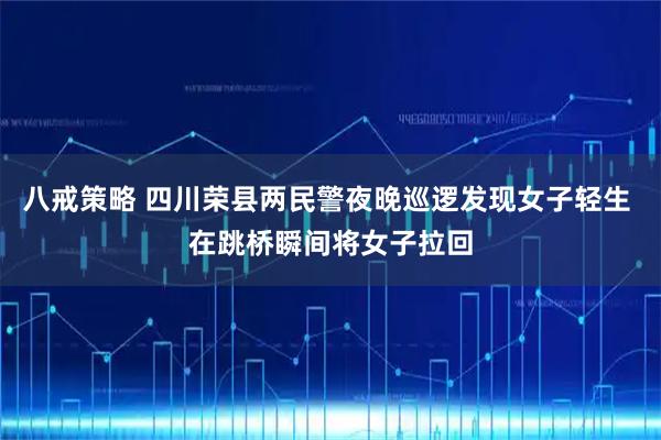 八戒策略 四川荣县两民警夜晚巡逻发现女子轻生 在跳桥瞬间将女子拉回