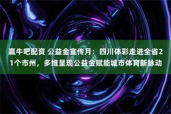 赢牛吧配资 公益金宣传月：四川体彩走进全省21个市州，多维呈现公益金赋能城市体育新脉动