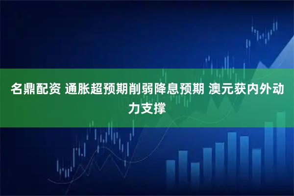 名鼎配资 通胀超预期削弱降息预期 澳元获内外动力支撑