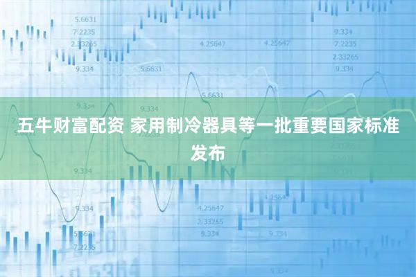 五牛财富配资 家用制冷器具等一批重要国家标准发布