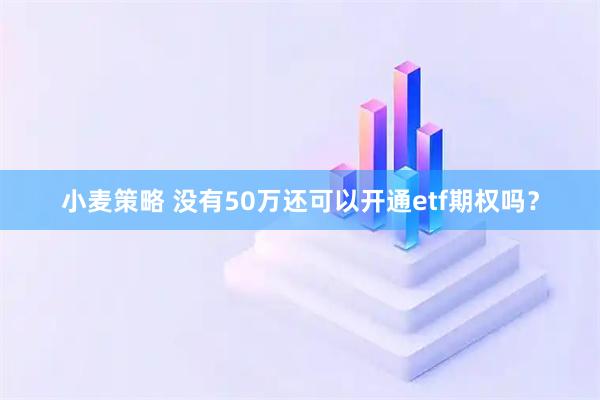 小麦策略 没有50万还可以开通etf期权吗？