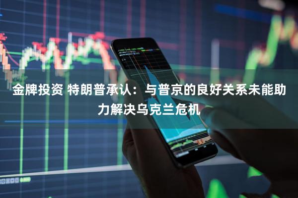 金牌投资 特朗普承认：与普京的良好关系未能助力解决乌克兰危机