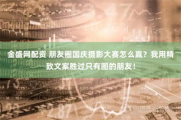 金盛网配资 朋友圈国庆摄影大赛怎么赢？我用精致文案胜过只有图的朋友！