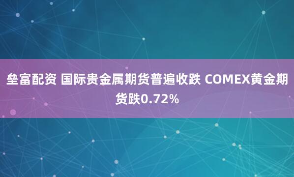 垒富配资 国际贵金属期货普遍收跌 COMEX黄金期货跌0.72%