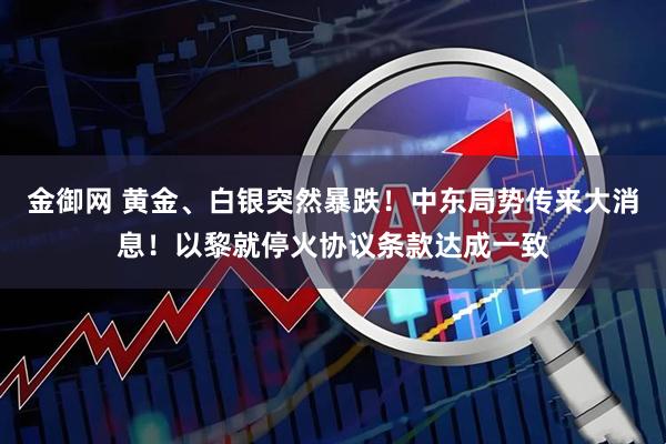 金御网 黄金、白银突然暴跌！中东局势传来大消息！以黎就停火协议条款达成一致