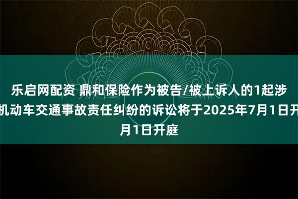 乐启网配资 鼎和保险作为被告/被上诉人的1起涉及机动车交通事故责任纠纷的诉讼将于2025年7月1日开庭
