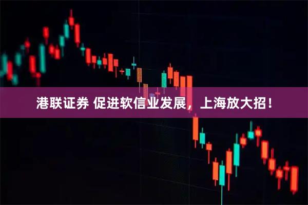 港联证券 促进软信业发展，上海放大招！