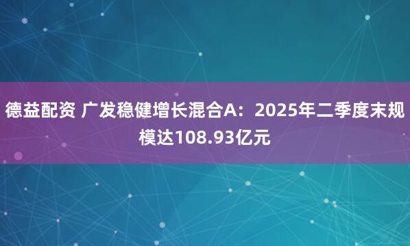德益配资 广发稳健增长混合A：2025年二季度末规模达108.93亿元