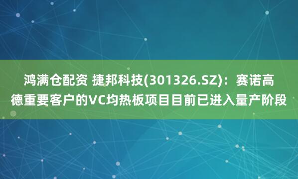 鸿满仓配资 捷邦科技(301326.SZ)：赛诺高德重要客户的VC均热板项目目前已进入量产阶段