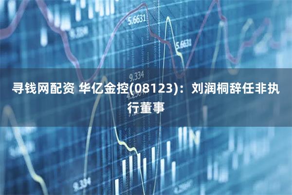 寻钱网配资 华亿金控(08123)：刘润桐辞任非执行董事