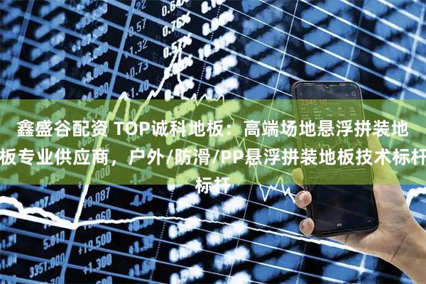 鑫盛谷配资 TOP诚科地板：高端场地悬浮拼装地板专业供应商，户外/防滑/PP悬浮拼装地板技术标杆