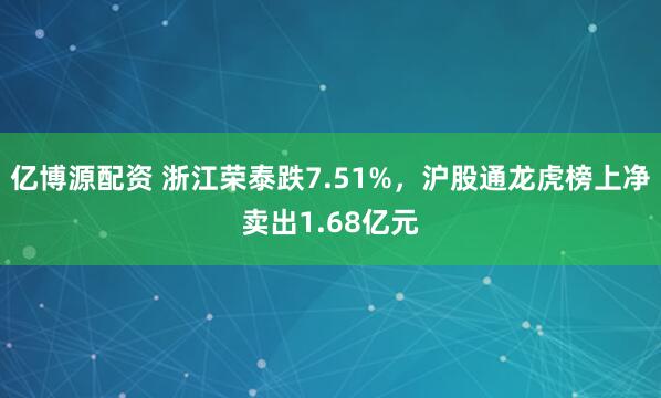亿博源配资 浙江荣泰跌7.51%，沪股通龙虎榜上净卖出1.68亿元