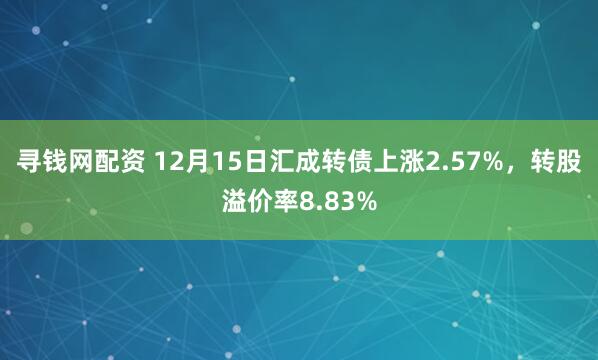 寻钱网配资 12月15日汇成转债上涨2.57%，转股溢价率8.83%
