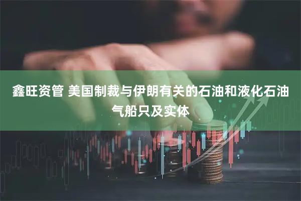 鑫旺资管 美国制裁与伊朗有关的石油和液化石油气船只及实体