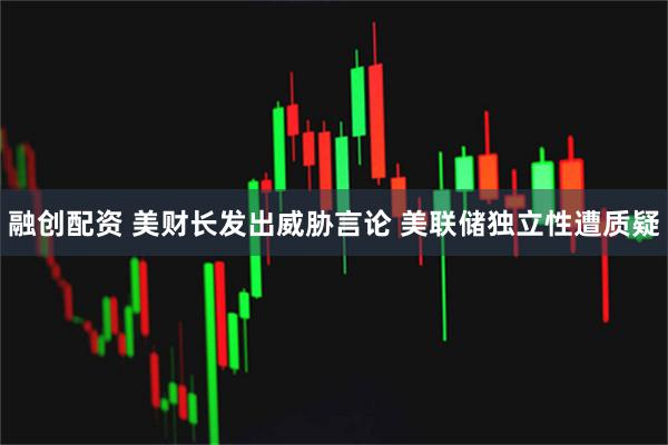 融创配资 美财长发出威胁言论 美联储独立性遭质疑