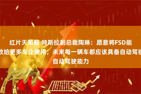 红片天策略 特斯拉副总裁陶琳：愿意将FSD能力开放给更多车企使用，未来每一辆车都应该具备自动驾驶能力
