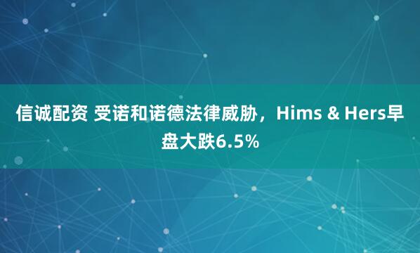 信诚配资 受诺和诺德法律威胁，Hims & Hers早盘大跌6.5%
