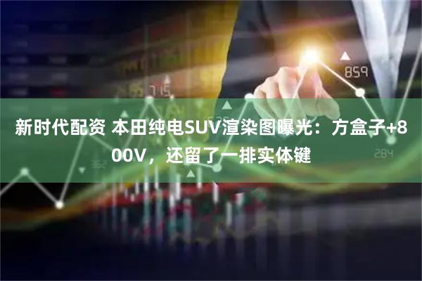 新时代配资 本田纯电SUV渲染图曝光：方盒子+800V，还留了一排实体键